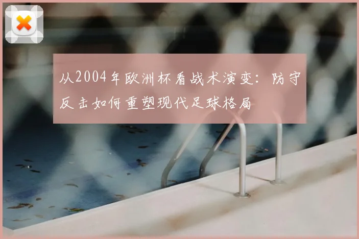 从2004年欧洲杯看战术演变:防守反击如何重塑现代足球格局
