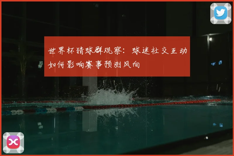 世界杯猜球群观察：球迷社交互动如何影响赛事预测风向
