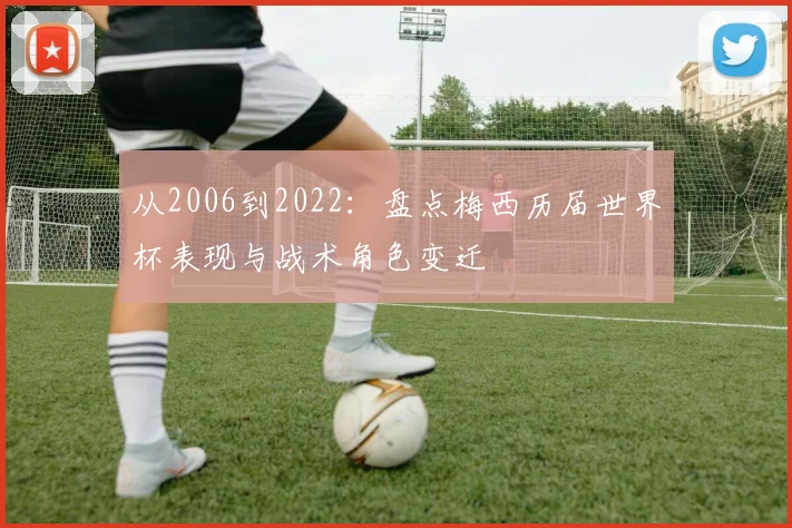 从2006到2022：盘点梅西历届世界杯表现与战术角色变迁