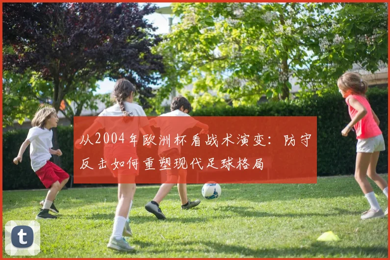 从2004年欧洲杯看战术演变：防守反击如何重塑现代足球格局
