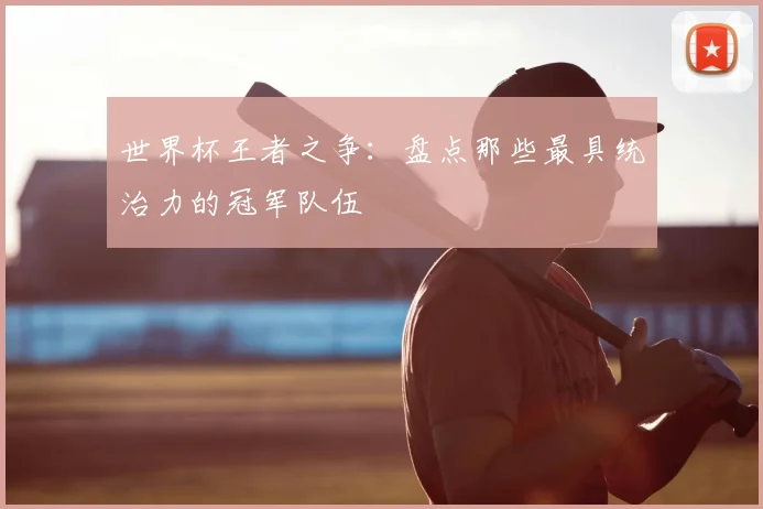 世界杯王者之争：盘点那些最具统治力的冠军队伍